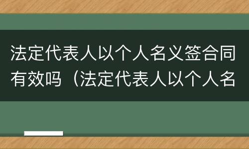法定代表人以个人名义签合同有效吗（法定代表人以个人名义签合同有效吗）