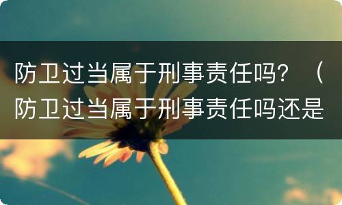防卫过当属于刑事责任吗？（防卫过当属于刑事责任吗还是民事）