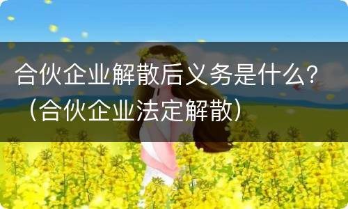 合伙企业解散后义务是什么？（合伙企业法定解散）