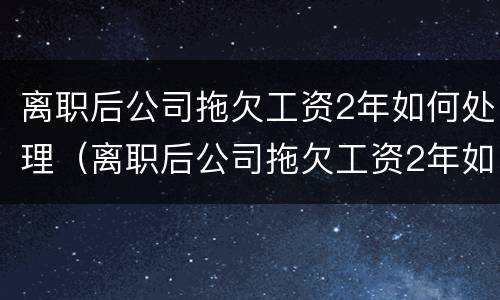 离职后公司拖欠工资2年如何处理（离职后公司拖欠工资2年如何处理呢）