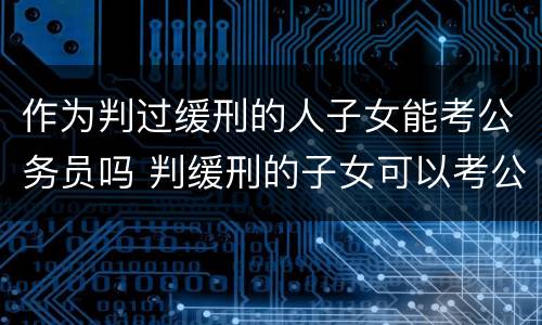 作为判过缓刑的人子女能考公务员吗 判缓刑的子女可以考公务员吗