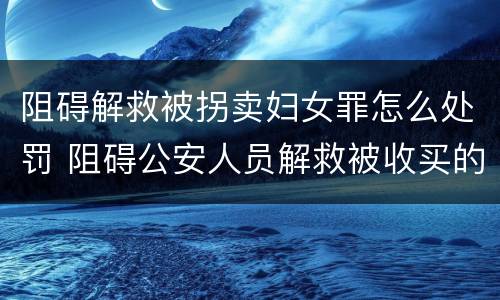 阻碍解救被拐卖妇女罪怎么处罚 阻碍公安人员解救被收买的妇女