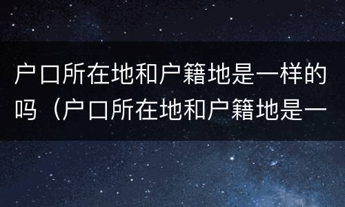 户口所在地和户籍地是一样的吗（户口所在地和户籍地是一样的吗）