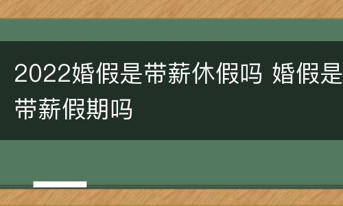 2022婚假是带薪休假吗 婚假是带薪假期吗
