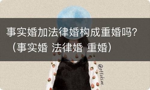 事实婚加法律婚构成重婚吗？（事实婚 法律婚 重婚）