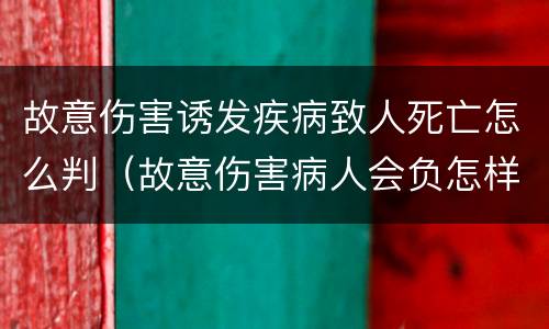 故意伤害诱发疾病致人死亡怎么判（故意伤害病人会负怎样的法律责任）