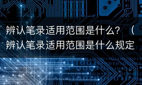 辨认笔录适用范围是什么？（辨认笔录适用范围是什么规定）