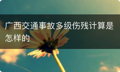 广西交通事故多级伤残计算是怎样的