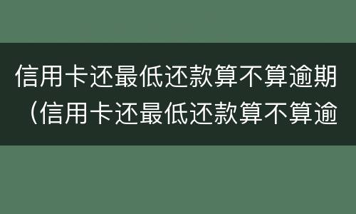 信用卡还最低还款算不算逾期（信用卡还最低还款算不算逾期建行）