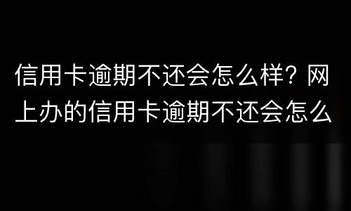 信用卡逾期不还会怎么样? 网上办的信用卡逾期不还会怎么样