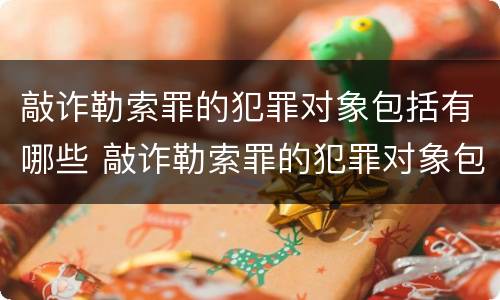 敲诈勒索罪的犯罪对象包括有哪些 敲诈勒索罪的犯罪对象包括有哪些人