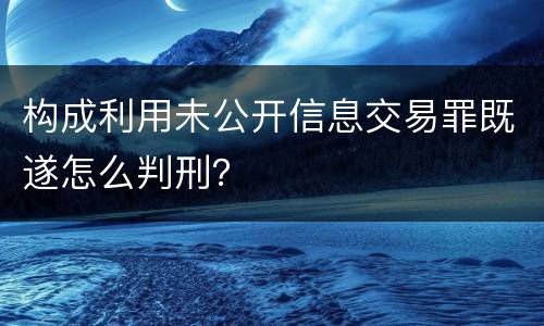 构成利用未公开信息交易罪既遂怎么判刑？