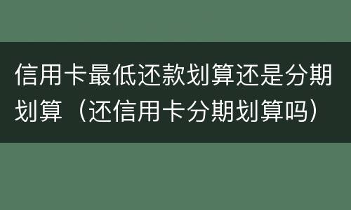 信用卡最低还款划算还是分期划算（还信用卡分期划算吗）