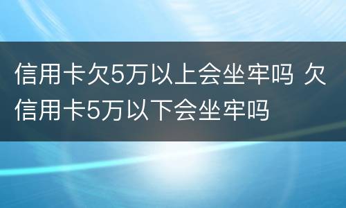 信用卡欠5万以上会坐牢吗 欠信用卡5万以下会坐牢吗