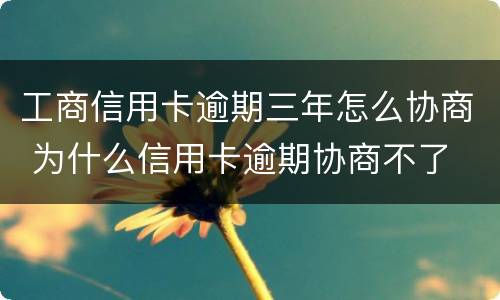 工商信用卡逾期三年怎么协商 为什么信用卡逾期协商不了