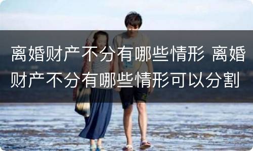 离婚财产不分有哪些情形 离婚财产不分有哪些情形可以分割