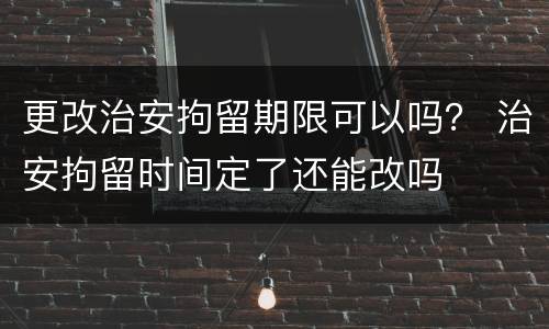 更改治安拘留期限可以吗？ 治安拘留时间定了还能改吗