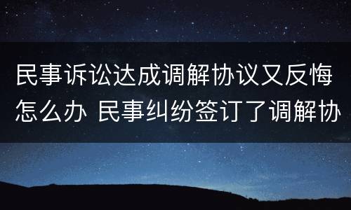 民事诉讼达成调解协议又反悔怎么办 民事纠纷签订了调解协议可以反悔吗