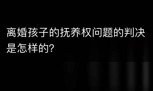 离婚孩子的抚养权问题的判决是怎样的？