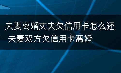 夫妻离婚丈夫欠信用卡怎么还 夫妻双方欠信用卡离婚