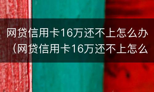 网贷信用卡16万还不上怎么办（网贷信用卡16万还不上怎么办呀）