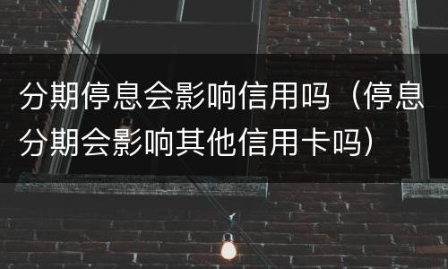 分期停息会影响信用吗（停息分期会影响其他信用卡吗）