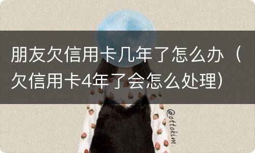 朋友欠信用卡几年了怎么办（欠信用卡4年了会怎么处理）