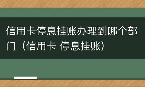 信用卡停息挂账办理到哪个部门（信用卡 停息挂账）