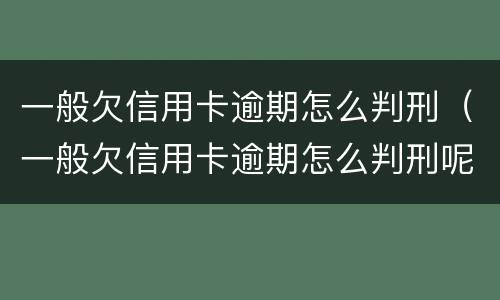 一般欠信用卡逾期怎么判刑（一般欠信用卡逾期怎么判刑呢）