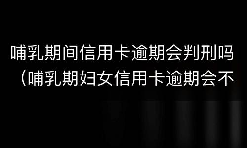 哺乳期间信用卡逾期会判刑吗（哺乳期妇女信用卡逾期会不会被起诉）