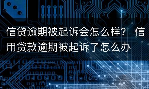 信贷逾期被起诉会怎么样？ 信用贷款逾期被起诉了怎么办