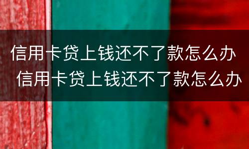 信用卡贷上钱还不了款怎么办 信用卡贷上钱还不了款怎么办呢