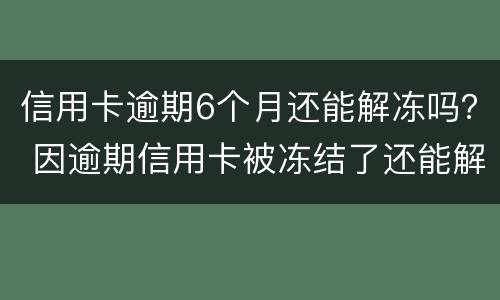 信用卡逾期6个月还能解冻吗？ 因逾期信用卡被冻结了还能解冻吗