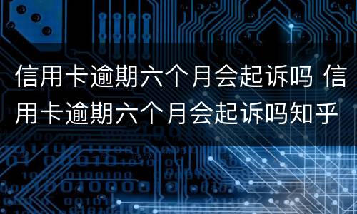 信用卡逾期六个月会起诉吗 信用卡逾期六个月会起诉吗知乎