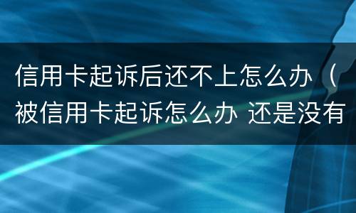 信用卡起诉后还不上怎么办（被信用卡起诉怎么办 还是没有钱还）