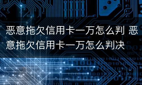 恶意拖欠信用卡一万怎么判 恶意拖欠信用卡一万怎么判决