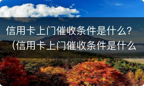 信用卡上门催收条件是什么？（信用卡上门催收条件是什么意思）
