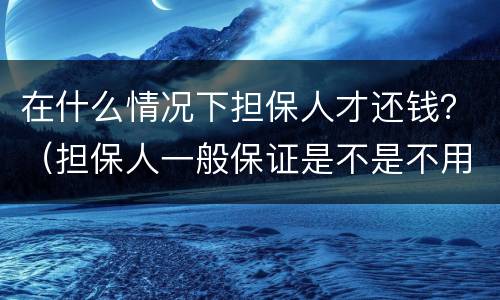 在什么情况下担保人才还钱？（担保人一般保证是不是不用还钱）