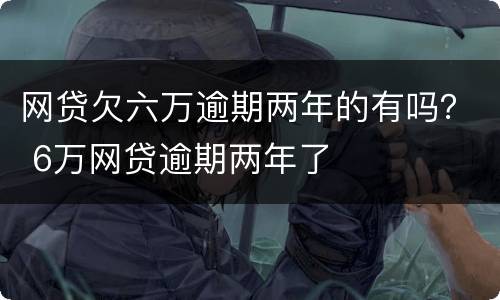 网贷欠六万逾期两年的有吗？ 6万网贷逾期两年了