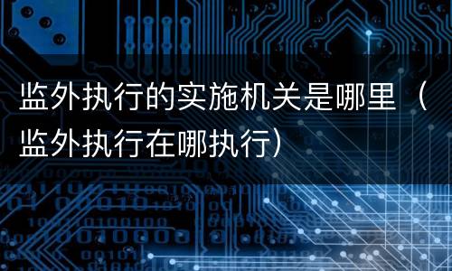 监外执行的实施机关是哪里（监外执行在哪执行）