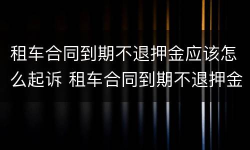 租车合同到期不退押金应该怎么起诉 租车合同到期不退押金应该怎么起诉对方