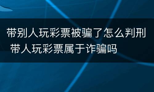 带别人玩彩票被骗了怎么判刑 带人玩彩票属于诈骗吗