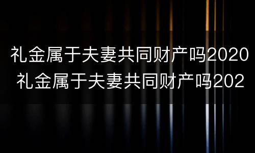 礼金属于夫妻共同财产吗2020 礼金属于夫妻共同财产吗2020年