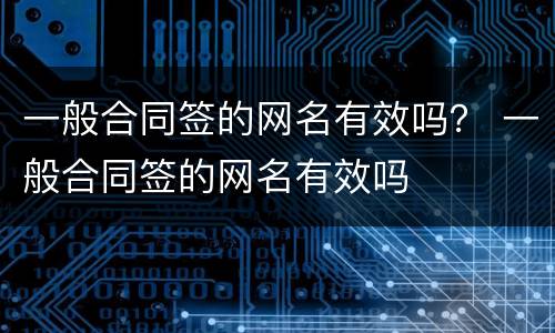 一般合同签的网名有效吗？ 一般合同签的网名有效吗