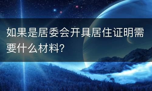 如果是居委会开具居住证明需要什么材料？