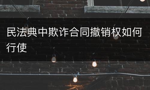 民法典中欺诈合同撤销权如何行使