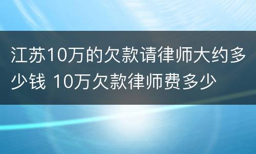 江苏10万的欠款请律师大约多少钱 10万欠款律师费多少