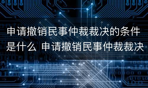 申请撤销民事仲裁裁决的条件是什么 申请撤销民事仲裁裁决的条件是什么意思