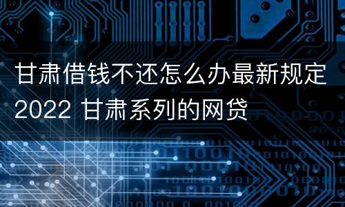 甘肃借钱不还怎么办最新规定2022 甘肃系列的网贷