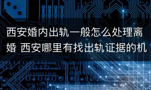 西安婚内出轨一般怎么处理离婚 西安哪里有找出轨证据的机构